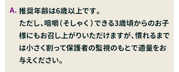 推奨年齢は6歳以上です。3～5歳のお子様にもおいしく召し上がっていただけますが、慣れるまでは小さく割って保護者の監視のもとで適量をお与えください。