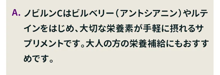 ノビルンCはビルベリー（アントシアニン）やルテインをはじめ、大切な栄養素が手軽に摂れるサプリメントです。大人の方の栄養補給にもおすすめです。