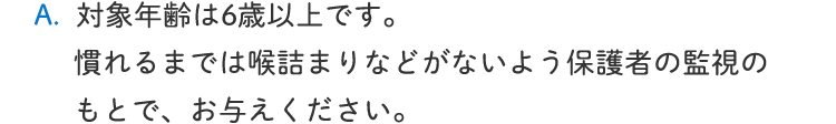 噛まずに飲み込むことのできる年齢であればお召し上がりいただけます。小さいお子様の場合は保護者の管理の元、ご使用ください。
