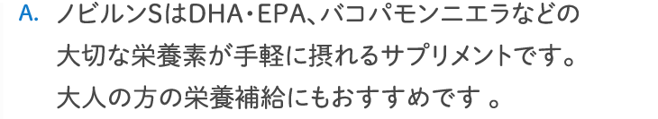 ノビルンSはDHA・EPA、バコパモンニエラなどの大切な栄養素が手軽に摂れるサプリメントです。大人の方の栄養補給にもおすすめです 。