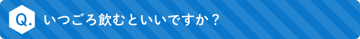 いつごろ飲むといいですか？
