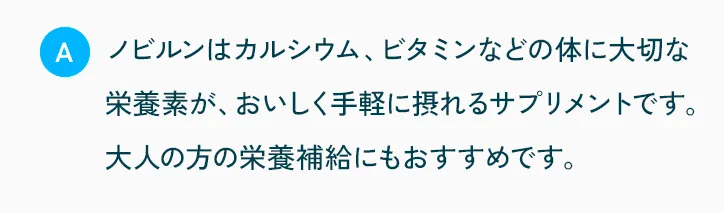 ノビルンはカルシウム、ビタミンなどの体に大切な栄養素が、おいしく手軽に摂れるサプリメントです。大人の方の栄養補給にもおすすめです。