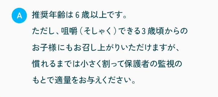 推奨年齢は6歳以上です。3～5歳のお子様にもおいしく召し上がっていただけますが、慣れるまでは小さく割って保護者の監視の元で適量をお与えください。